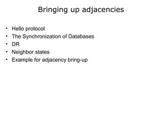 Bringing up adjacencies
• Hello protocol
• The Synchronization of Databases
• DR
• Neighbor states
• Example for adjacency bring-up
 