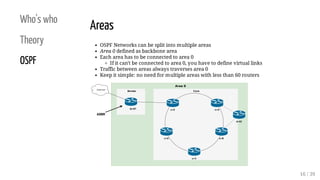 Who's who
Theory
OSPF
Areas
OSPF Networks can be split into multiple areas
Area 0 defined as backbone area
Each area has t...