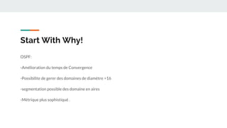Start With Why!
OSPF:
-Amélioration du temps de Convergence
-Possibilite de gerer des domaines de diamètre >16
-segmentation possible des domaine en aires
-Métrique plus sophistiqué .
 