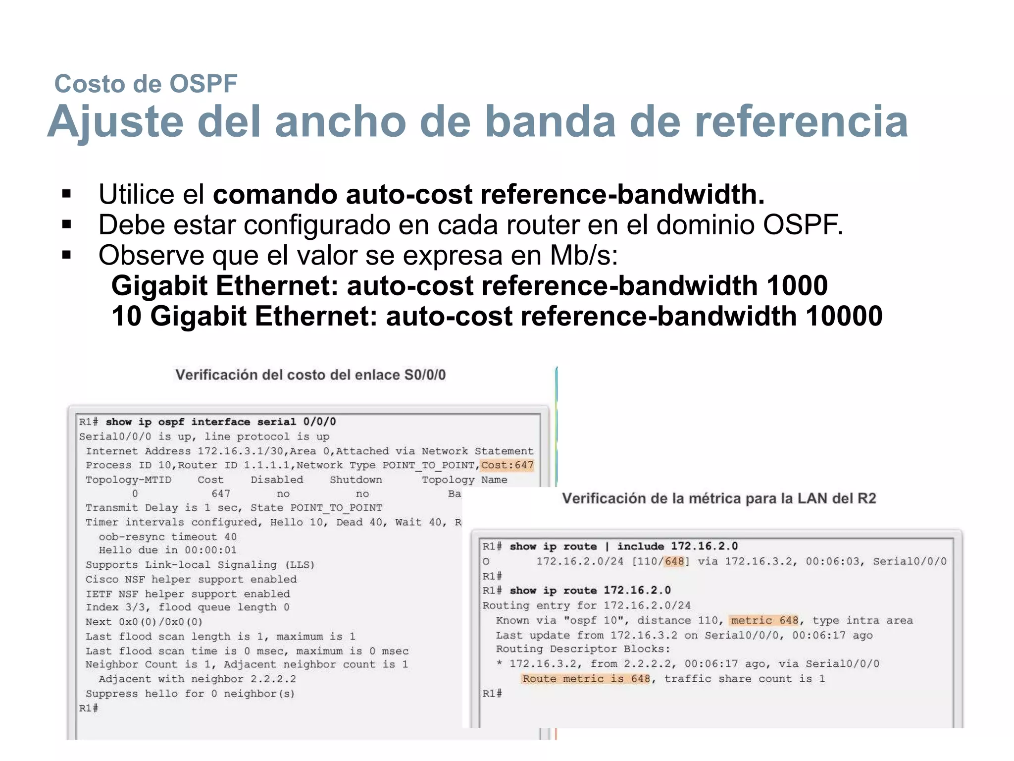 Costo de OSPF
Ajuste del ancho de banda de referencia
 Utilice el comando auto-cost reference-bandwidth.
 Debe estar configurado en cada router en el dominio OSPF.
 Observe que el valor se expresa en Mb/s:
Gigabit Ethernet: auto-cost reference-bandwidth 1000
10 Gigabit Ethernet: auto-cost reference-bandwidth 10000
 