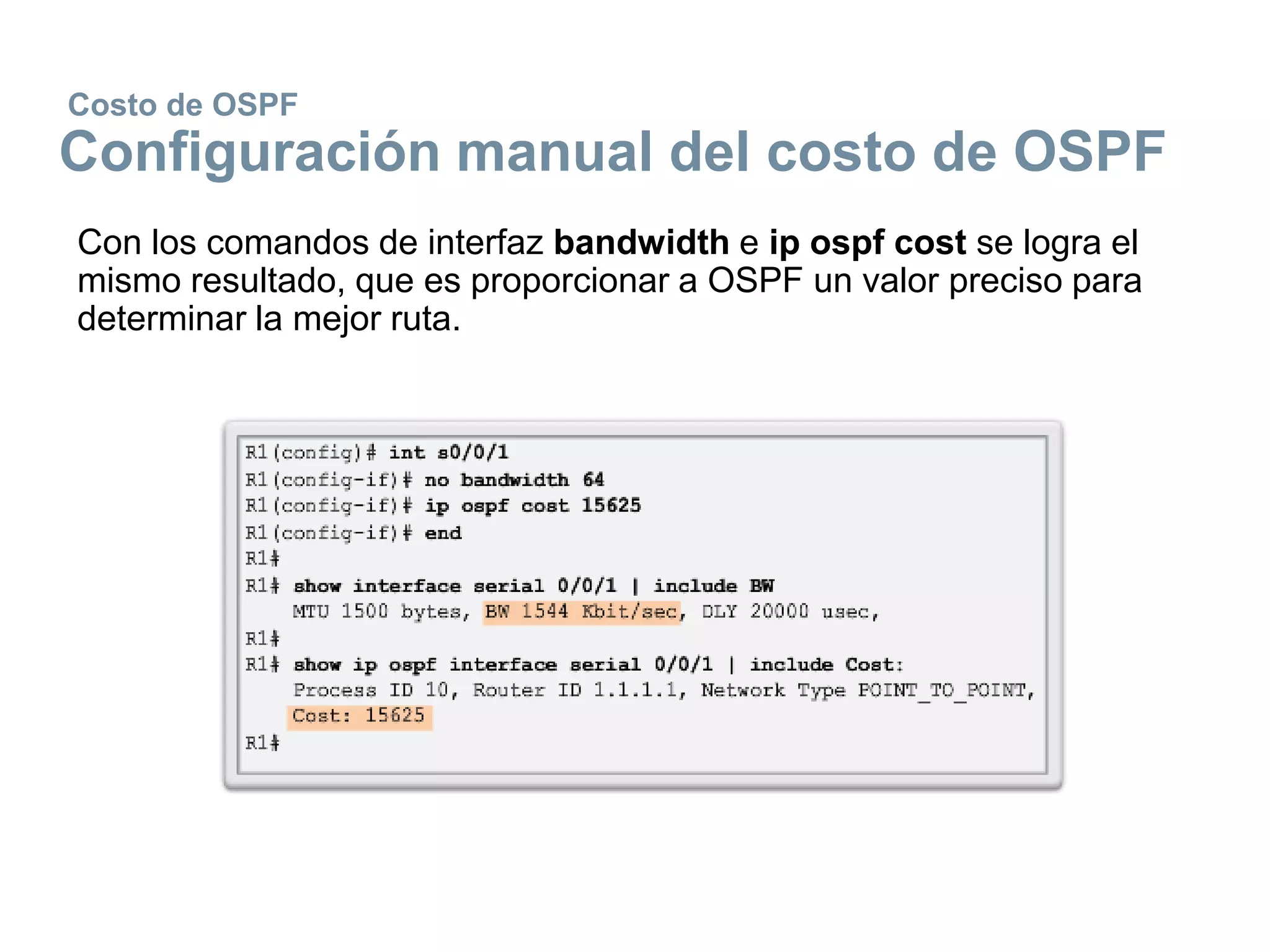 Costo de OSPF
Configuración manual del costo de OSPF
Con los comandos de interfaz bandwidth e ip ospf cost se logra el
mismo resultado, que es proporcionar a OSPF un valor preciso para
determinar la mejor ruta.
 