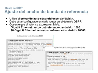 Costo de OSPF
Ajuste del ancho de banda de referencia
 Utilice el comando auto-cost reference-bandwidth.
 Debe estar configurado en cada router en el dominio OSPF.
 Observe que el valor se expresa en Mb/s:
Gigabit Ethernet: auto-cost reference-bandwidth 1000
10 Gigabit Ethernet: auto-cost reference-bandwidth 10000
 