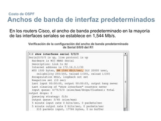 Costo de OSPF
Anchos de banda de interfaz predeterminados
En los routers Cisco, el ancho de banda predeterminado en la mayoría
de las interfaces seriales se establece en 1,544 Mb/s.
 