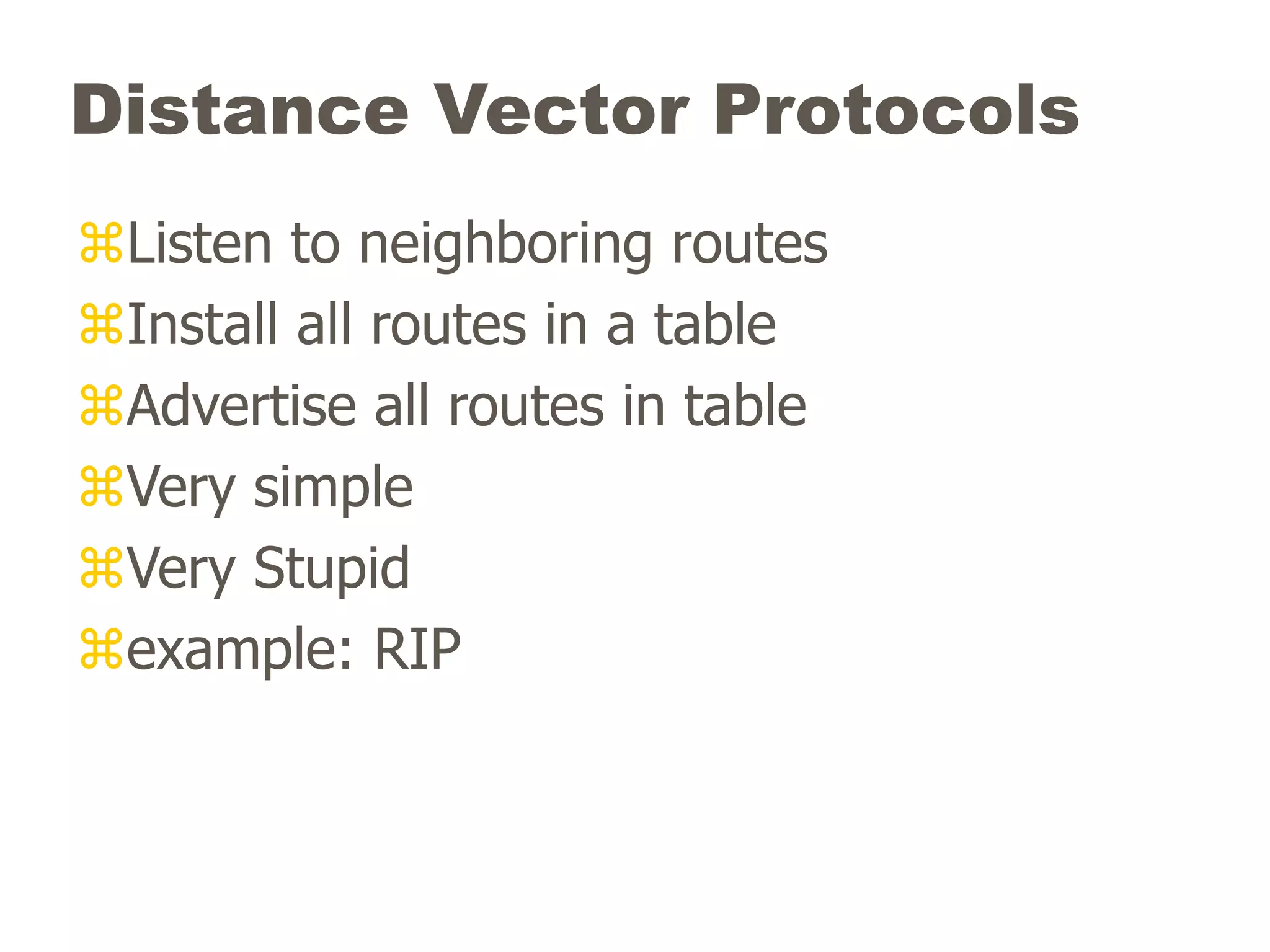 Distance Vector Protocols
Listen to neighboring routes
Install all routes in a table
Advertise all routes in table
Very simple
Very Stupid
example: RIP
 