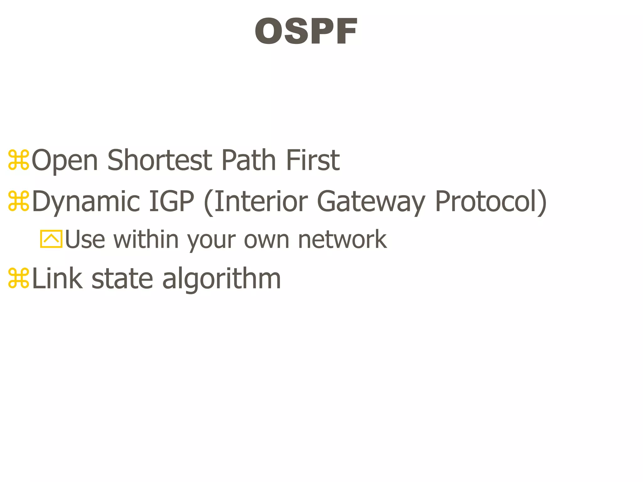 OSPF
Open Shortest Path First
Dynamic IGP (Interior Gateway Protocol)
Use within your own network
Link state algorithm
 