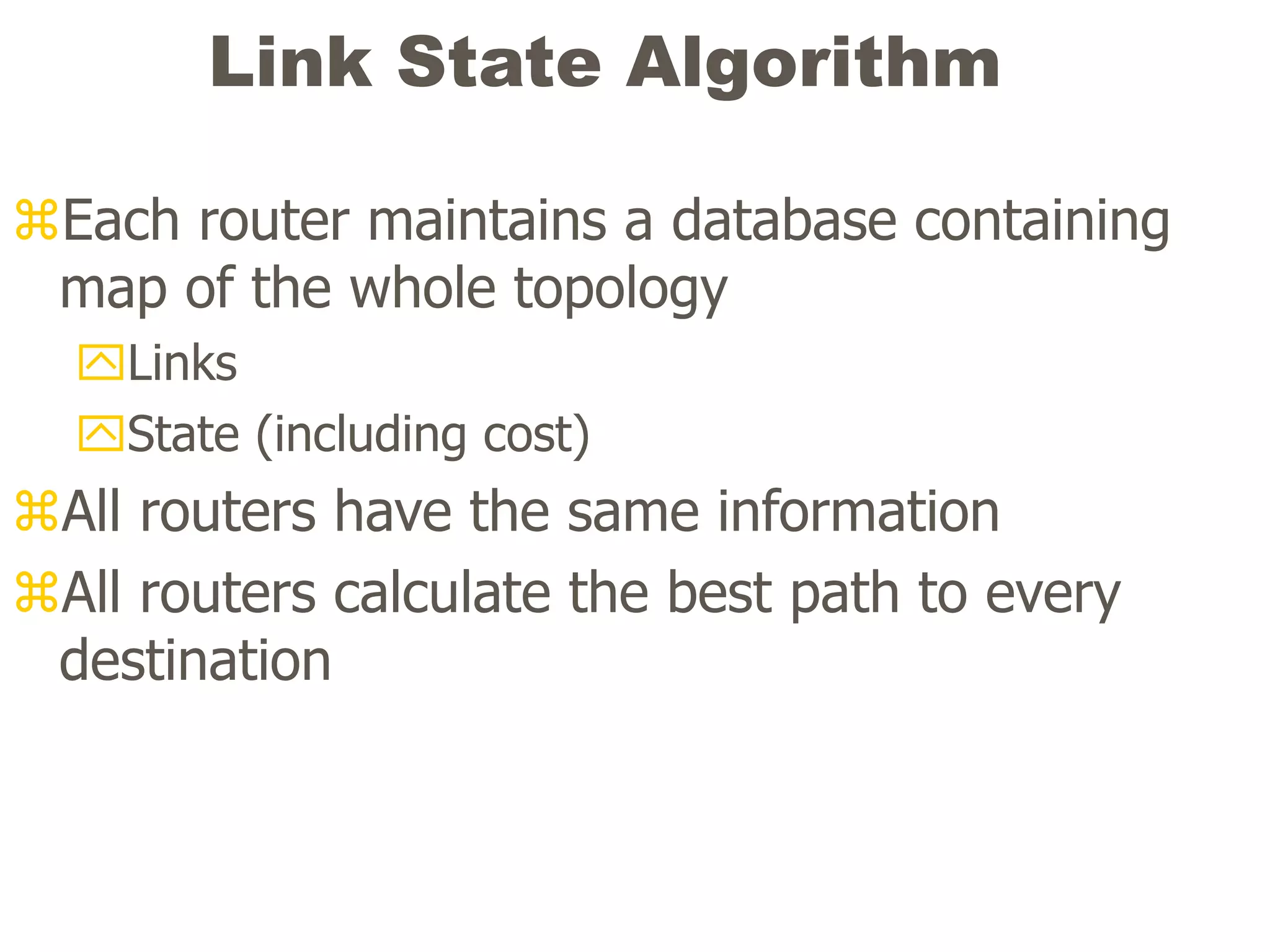 Link State Algorithm
Each router maintains a database containing
map of the whole topology
Links
State (including cost)
All routers have the same information
All routers calculate the best path to every
destination
 