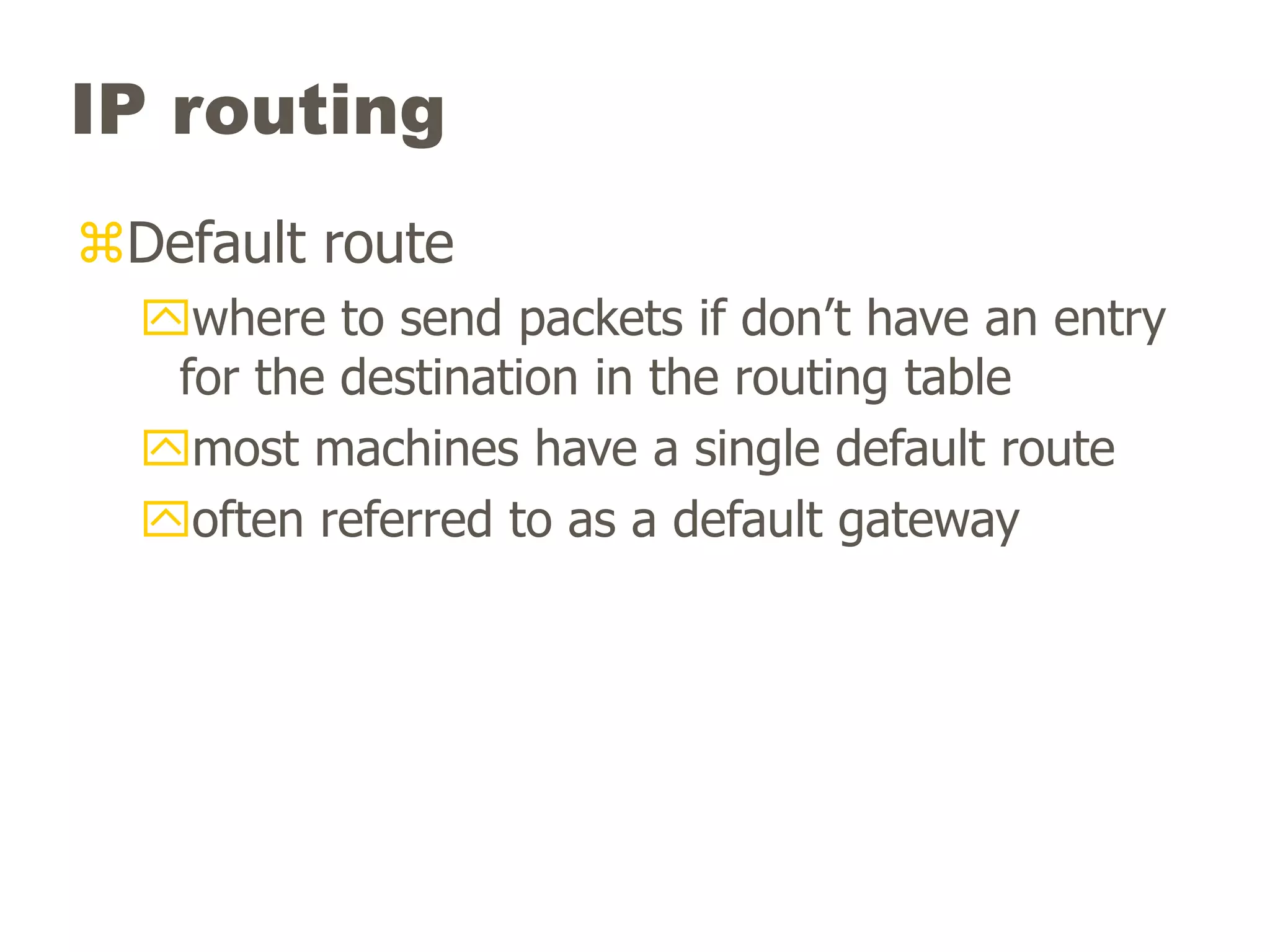 IP routing
Default route
where to send packets if don’t have an entry
for the destination in the routing table
most machines have a single default route
often referred to as a default gateway
 
