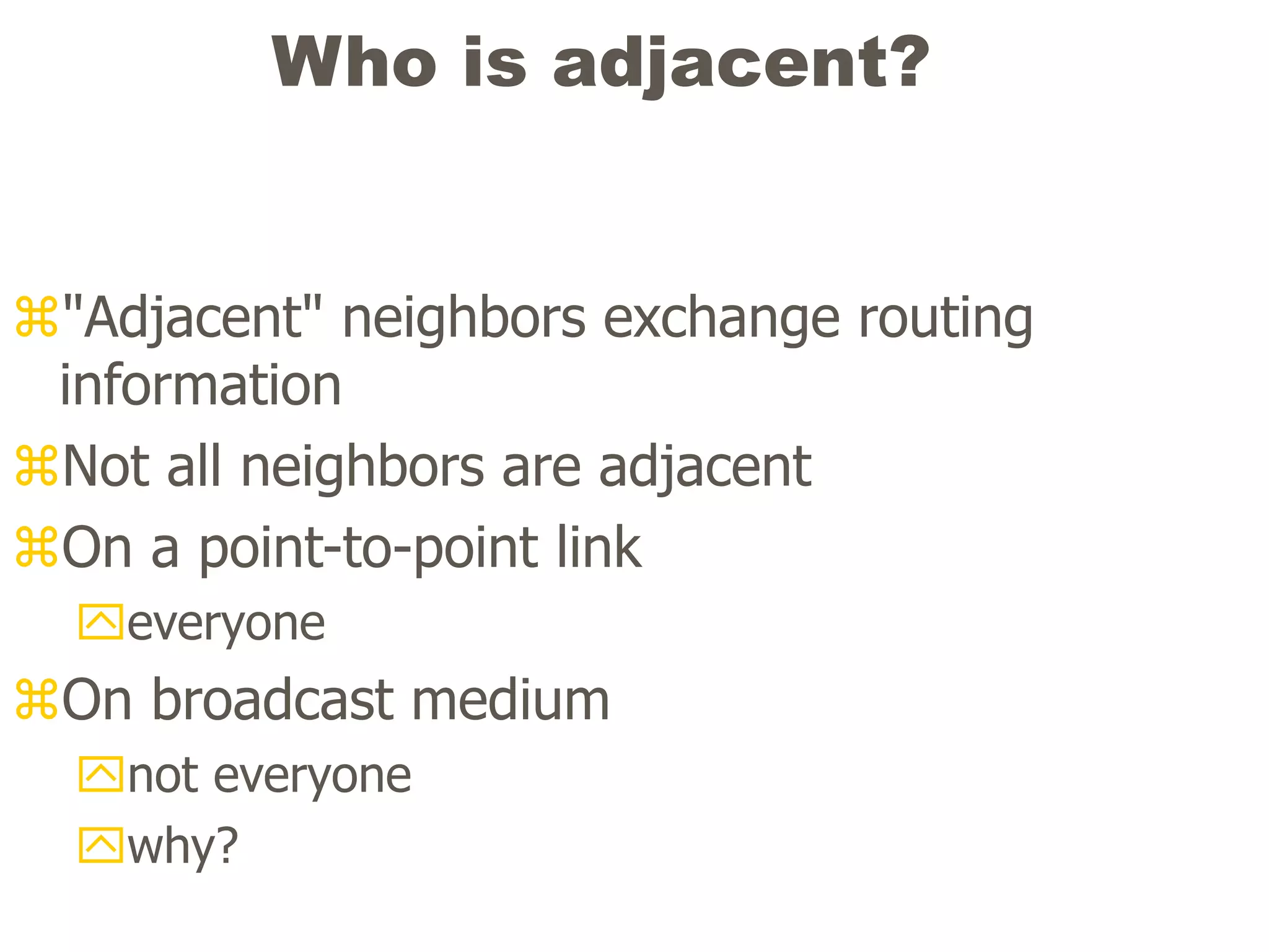 Who is adjacent?
"Adjacent" neighbors exchange routing
information
Not all neighbors are adjacent
On a point-to-point link
everyone
On broadcast medium
not everyone
why?
 