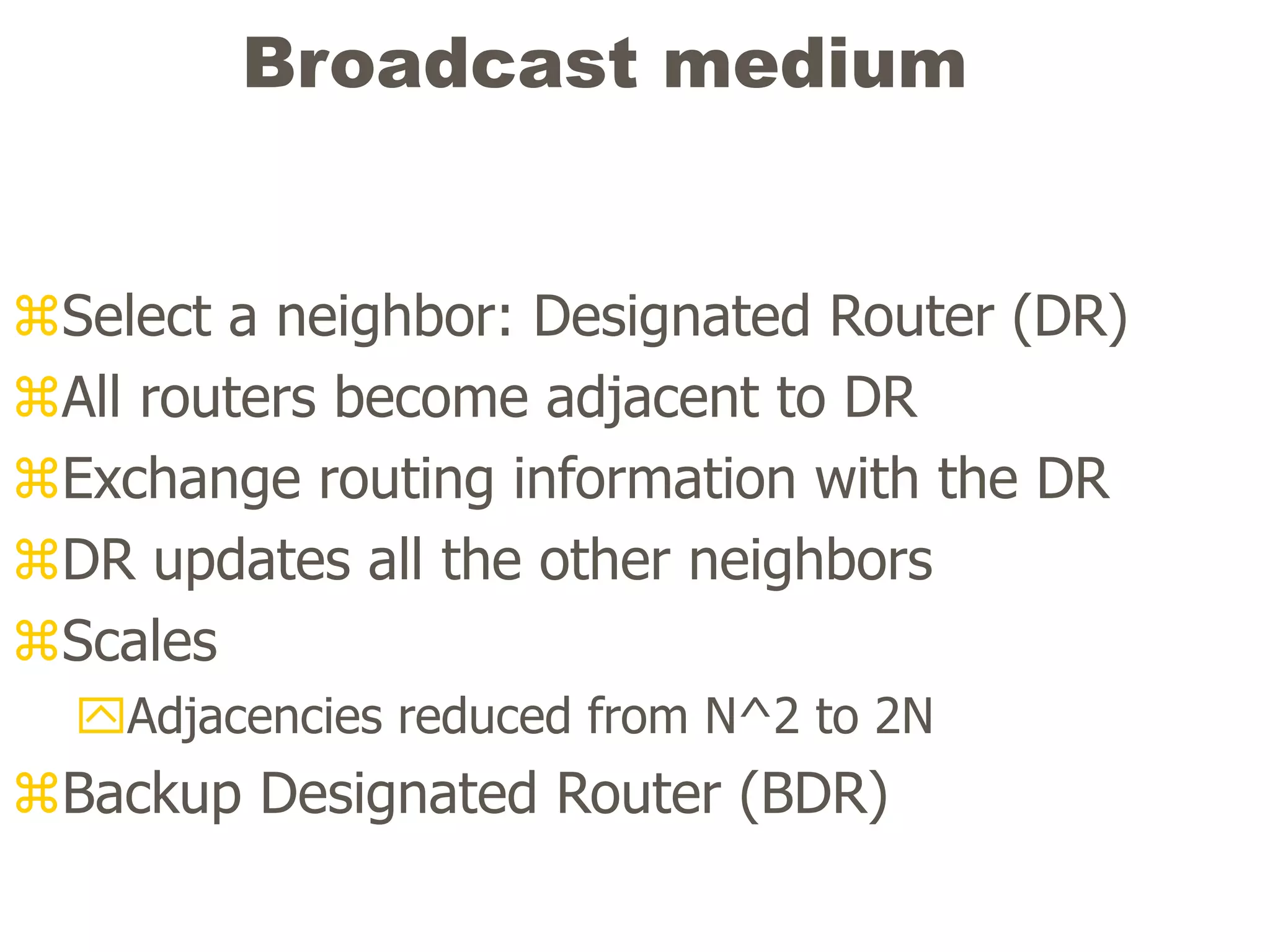 Broadcast medium
Select a neighbor: Designated Router (DR)
All routers become adjacent to DR
Exchange routing information with the DR
DR updates all the other neighbors
Scales
Adjacencies reduced from N^2 to 2N
Backup Designated Router (BDR)
 