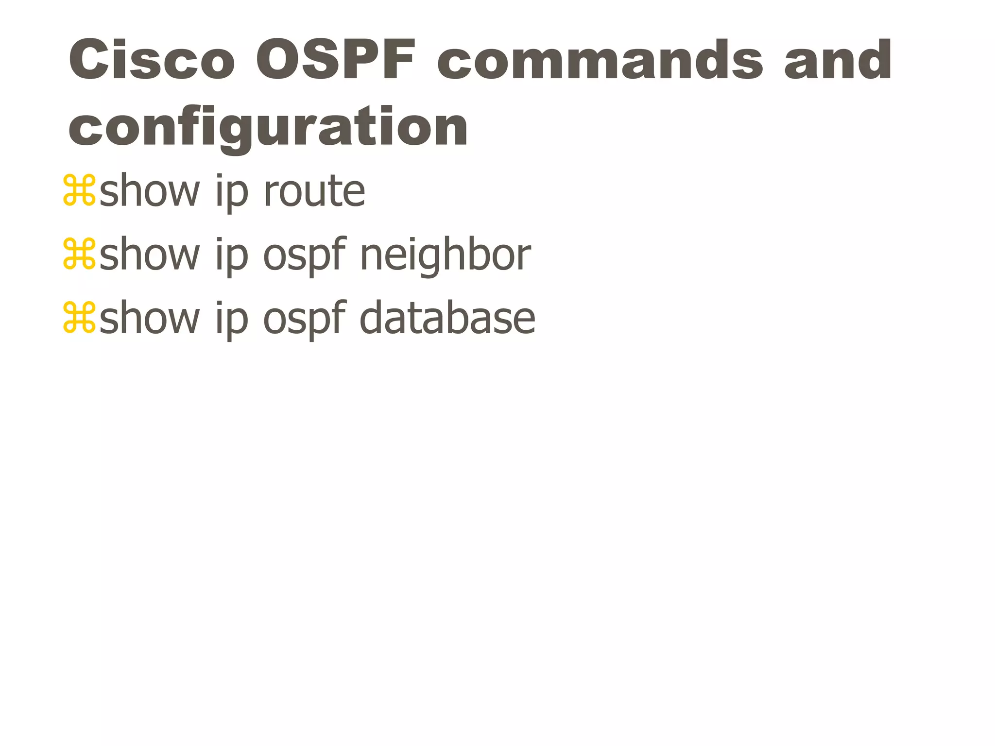 Cisco OSPF commands and
configuration
show ip route
show ip ospf neighbor
show ip ospf database
 