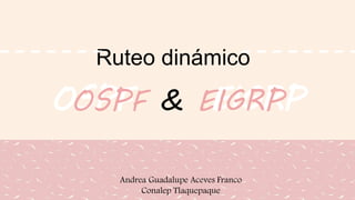 OSPF EIGRPOSPF & EIGRP
Ruteo dinámico
Andrea Guadalupe Aceves Franco
Conalep Tlaquepaque
 