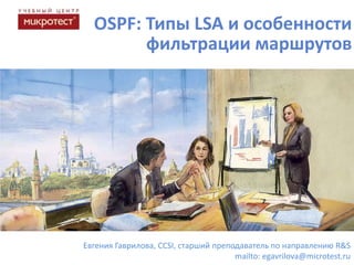 OSPF: Типы LSA и особенности
        фильтрации маршрутов




Евгения Гаврилова, CCSI, старший преподаватель по направлению R&S
                                      mailto: egavrilova@microtest.ru
 