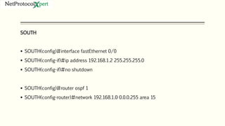 SOUTH
 SOUTH(config)#interface fastEthernet 0/0
 SOUTH(config-if)#ip address 192.168.1.2 255.255.255.0
 SOUTH(config-if)#no shutdown
 SOUTH(config)#router ospf 1
 SOUTH(config-router)#network 192.168.1.0 0.0.0.255 area 15
 