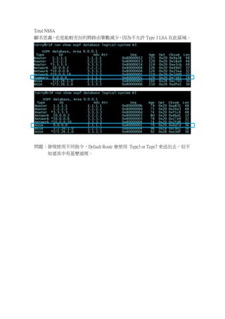 Total NSSA
顧名思義，也是能較充份的將路由筆數減少，因為不允許 Type 3 LSA 在此區域。




問題：發現使用不同指令，Default Route 會使用 Type3 or Type7 來送出去，但不
   知道其中有甚麼道理。
 
