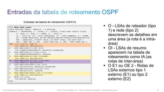  O - LSAs de roteador (tipo
1) e rede (tipo 2)
descrevem os detalhes em
uma área (a rota é a intraárea)
 OI - LSAs de resumo
aparecem na tabela de
roteamento como IA (as
rotas de inter-área)
 O E1 ou OE 2 - Rotas de
LSAs externos tipo 1
externo (E1) ou tipo 2
externo (E2)
Cisco Networking Academy, EUA/Canadá

© 2013 Cisco Systems, Inc. Todos os direitos reservados. Confidencial da Cisco

31

 