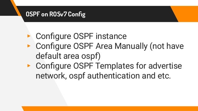 OSPF on ROSv7 Config
▸ Configure OSPF instance
▸ Configure OSPF Area Manually (not have
default area ospf)
▸ Configure OSPF Templates for advertise
network, ospf authentication and etc.