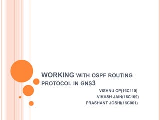 WORKING WITH OSPF ROUTING
PROTOCOL IN GNS3
VISHNU CP(16C110)
VIKASH JAIN(16C109)
PRASHANT JOSHI(16C061)
 