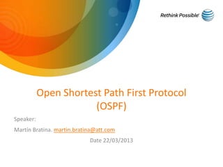 Open Shortest Path First Protocol 
(OSPF) 
Speaker: 
Martín Bratina. martin.bratina@att.com 
Date 22/03/2013 
 