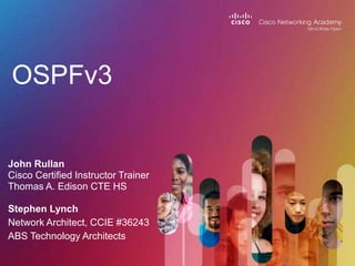 OSPFv3
John Rullan
Cisco Certified Instructor Trainer
Thomas A. Edison CTE HS
Stephen Lynch
Network Architect, CCIE #36243
ABS Technology Architects
 