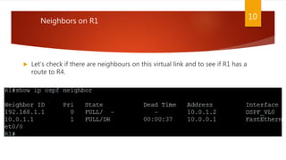  Let’s check if there are neighbours on this virtual link and to see if R1 has a
route to R4.
Neighbors on R1
10
 