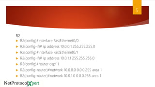 R2
 R2(config)#interface FastEthernet0/0
 R2(config-if)# ip address 10.0.0.1 255.255.255.0
 R2(config)#interface FastEthernet0/1
 R2(config-if)# ip address 10.0.1.1 255.255.255.0
 R2(config)#router ospf 1
 R2(config-router)#network 10.0.0.0 0.0.0.255 area 1
 R2(config-router)#network 10.0.1.0 0.0.0.255 area 1
5
 