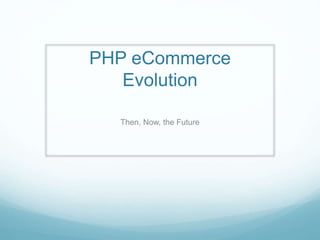 PHP eCommerce
Evolution
Then, Now, the Future
 