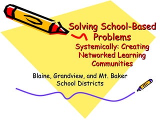 Solving School-Based Problems Systemically: Creating Networked Learning Communities Blaine, Grandview, and Mt. Baker School Districts 