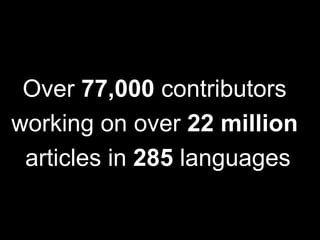 Over 77,000 contributors
working on over 22 million
 articles in 285 languages
 