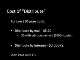 Cost of “Distribute”
  For one 250 page book:

  • Distribute by mail - $5.20
       • $0 with print-on-demand (2000+ copies)


  • Distribute by internet - $0.00072

  CC BY: David Wiley, BYU
 