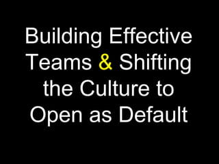 Building Effective
Teams & Shifting
 the Culture to
Open as Default
 