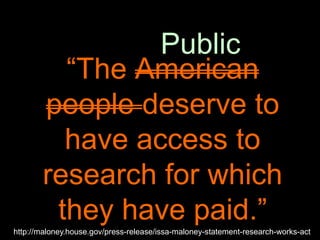 Public
         “The American
       people deserve to
         have access to
       research for which
        they have paid.”
http://maloney.house.gov/press-release/issa-maloney-statement-research-works-act
 