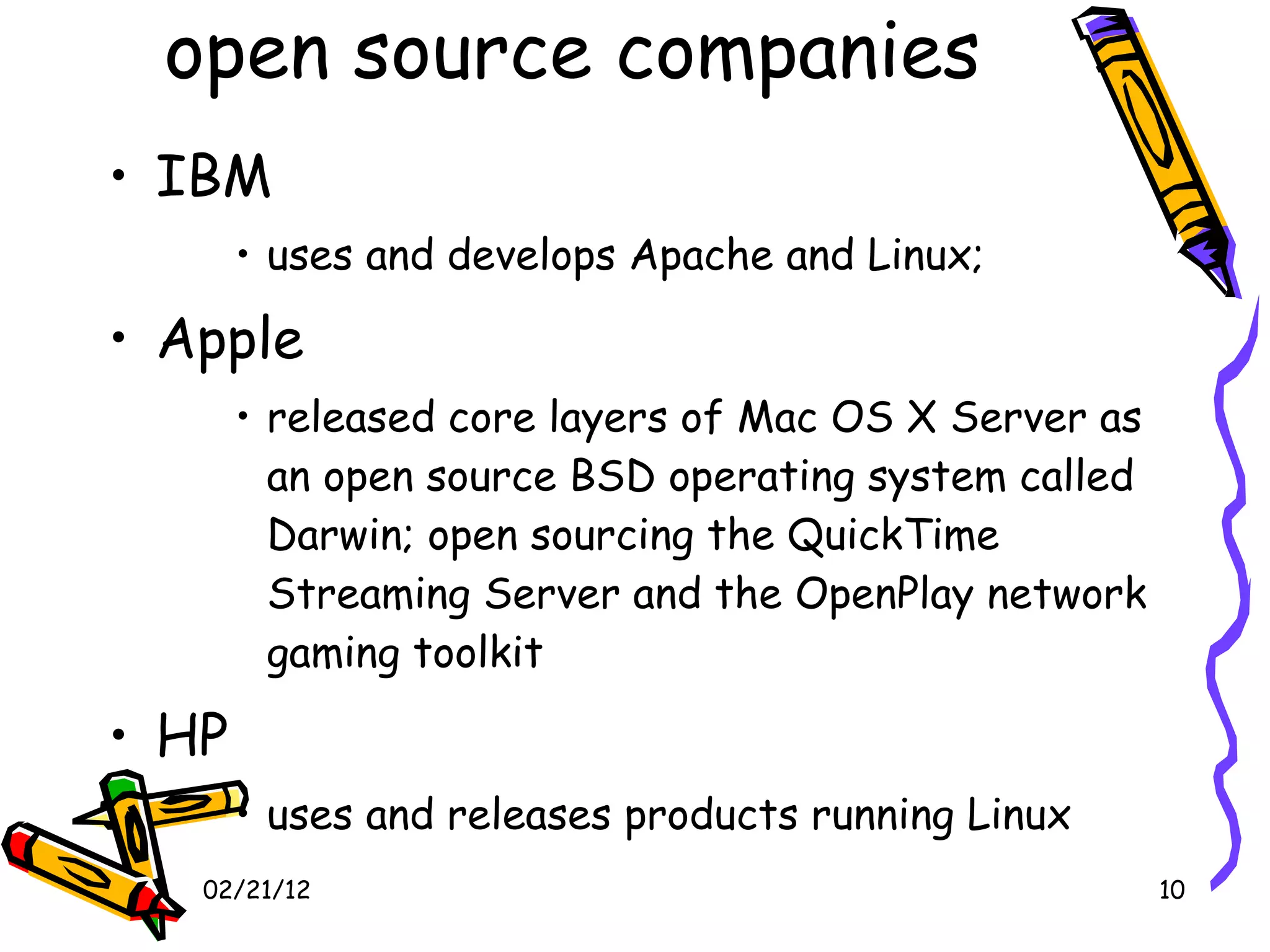 open source companies IBM uses and develops Apache and Linux;  Apple released core layers of Mac OS X Server as an open source BSD operating system called Darwin; open sourcing the QuickTime Streaming Server and the OpenPlay network gaming toolkit HP uses and releases products running Linux 02/21/12 