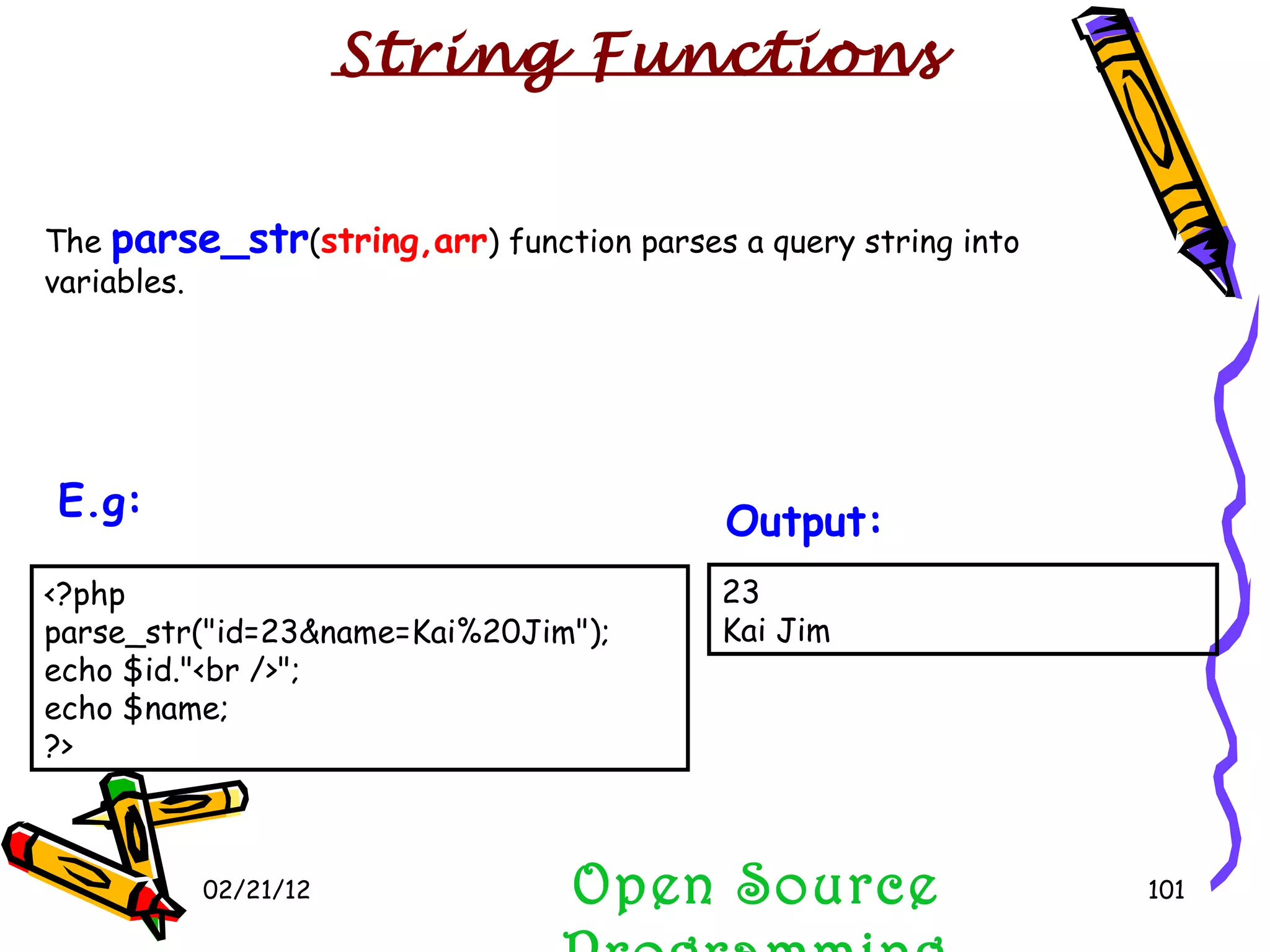02/21/12 The  parse_str ( string,arr ) function parses a query string into variables. Open Source Programming 23 Kai Jim  Output:   String Functions <?php parse_str(&quot;id=23&name=Kai%20Jim&quot;); echo $id.&quot;<br />&quot;; echo $name; ?>  E.g:   