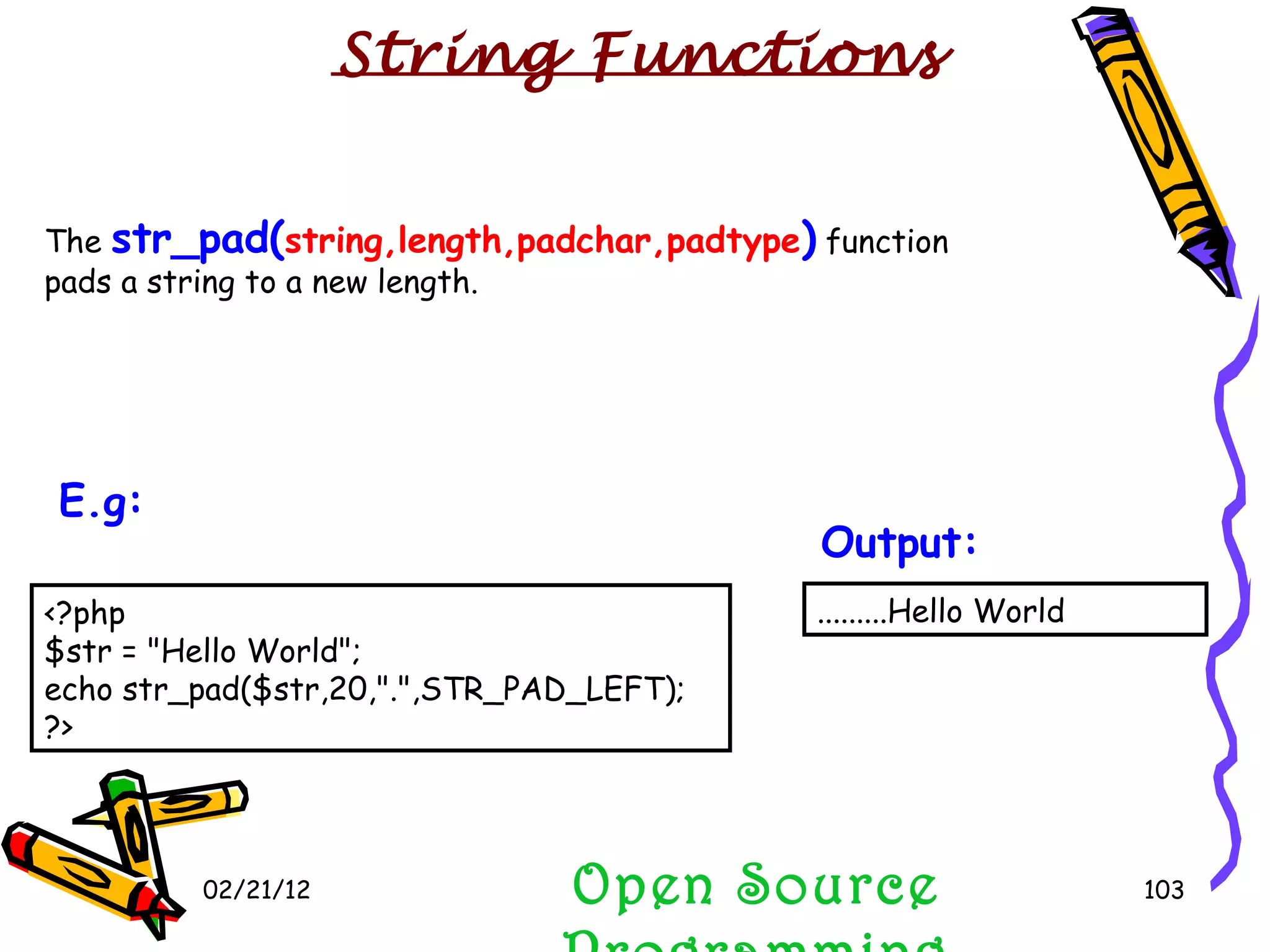 02/21/12 The  str_pad( string,length,padchar,padtype )  function pads a string to a new length.  Open Source Programming .........Hello World  Output:   String Functions <?php $str = &quot;Hello World&quot;; echo str_pad($str,20,&quot;.&quot;,STR_PAD_LEFT); ?>  E.g:   