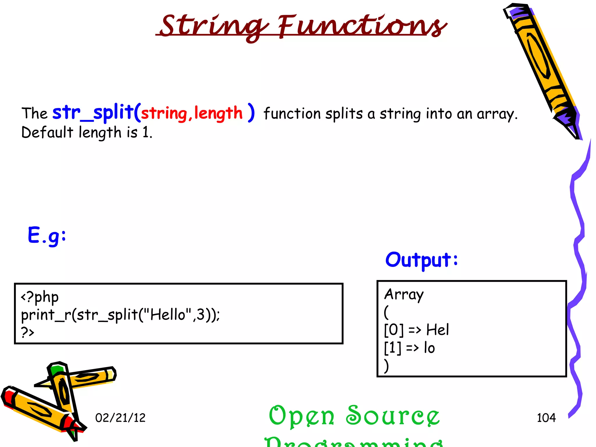 02/21/12 The  str_split( string,length   )  function splits a string into an array. Default length is 1. Open Source Programming Array ( [0] => Hel [1] => lo )  Output:   String Functions <?php print_r(str_split(&quot;Hello&quot;,3)); ?> E.g:   