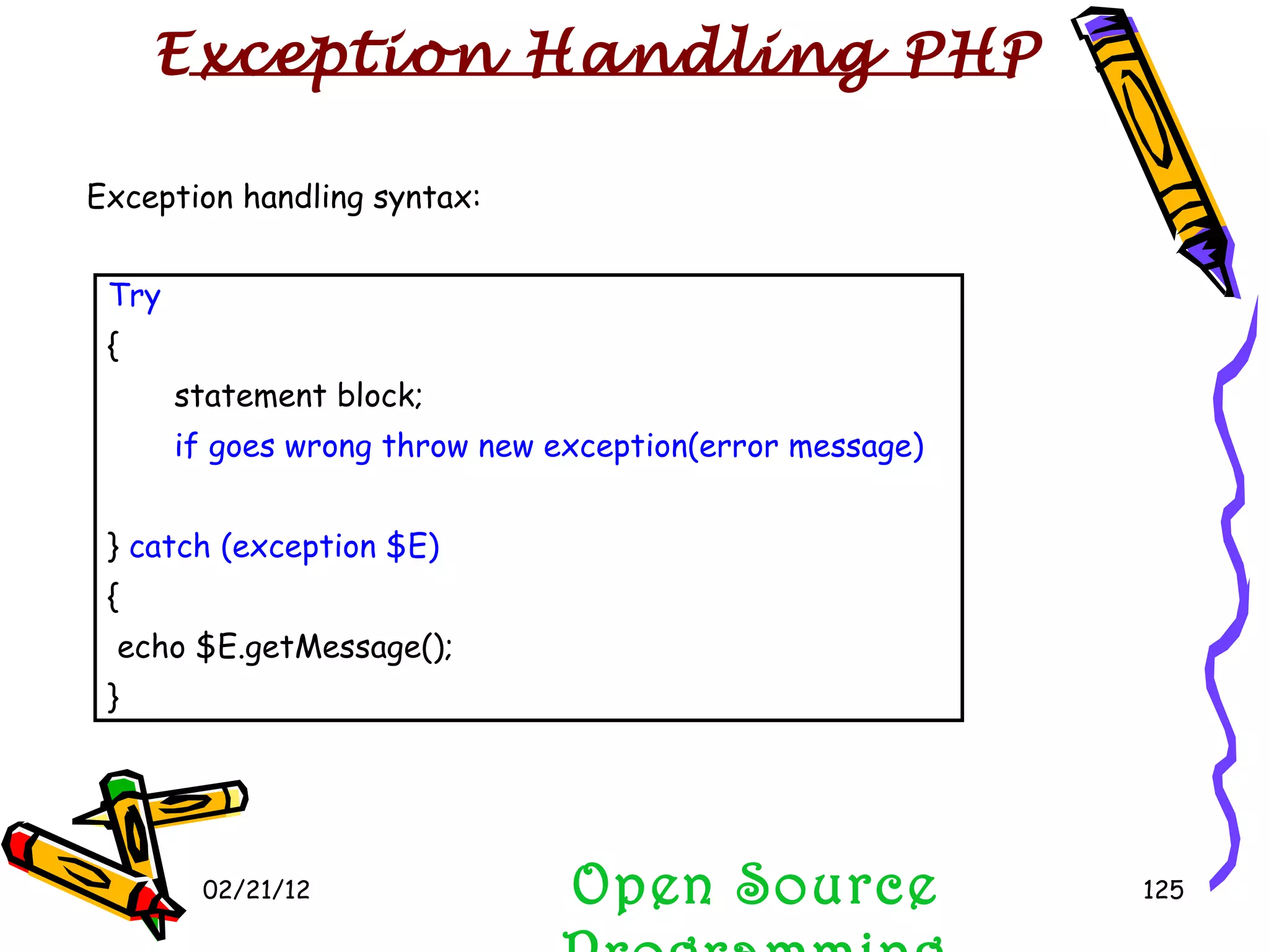 02/21/12 Open Source Programming Open Source Programming Exception handling syntax: Try { statement block; if goes wrong throw new exception(error message) }  catch (exception $E) {  echo $E.getMessage(); } Exception Handling PHP 