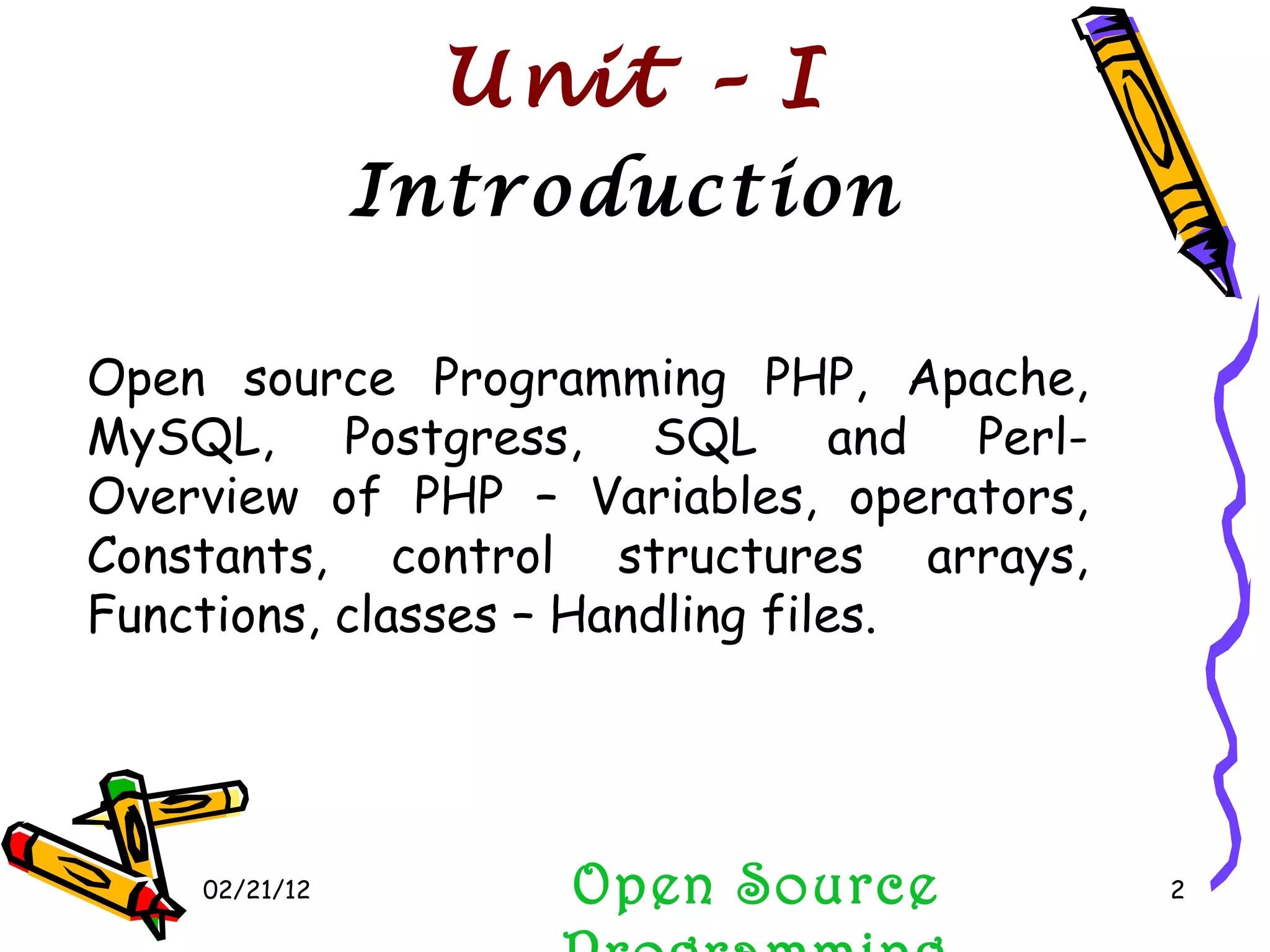 02/21/12 Open Source Programming Introduction  Unit – I  Open source Programming PHP, Apache, MySQL, Postgress, SQL and Perl- Overview of PHP – Variables, operators, Constants, control structures arrays, Functions, classes – Handling files. 