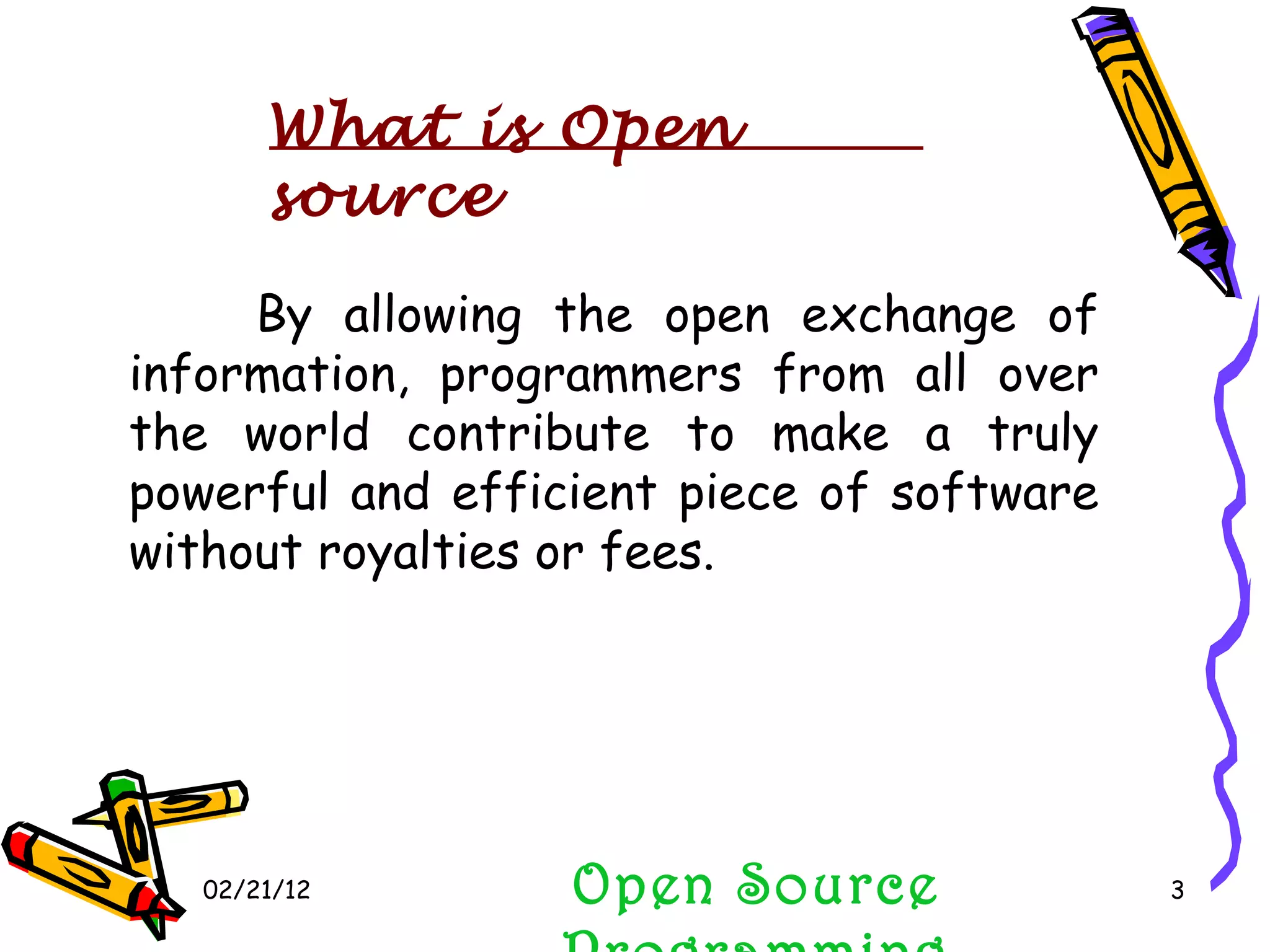 02/21/12 By allowing the open exchange of information, programmers from all over the world contribute to make a truly powerful and efficient piece of software without royalties or fees. Open Source Programming What is Open source 