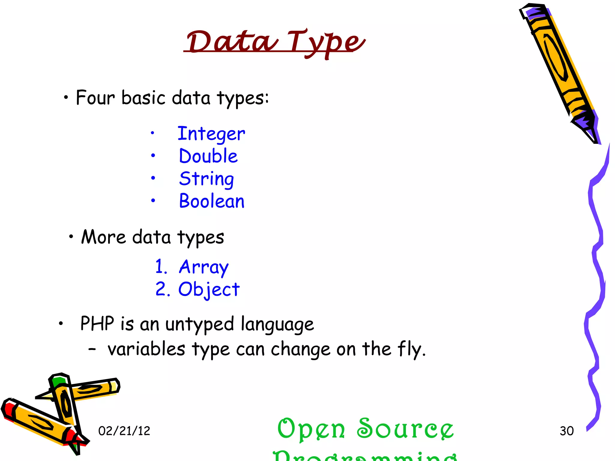 02/21/12 PHP is an untyped language  variables type can change on the fly. Four basic data types: More data types Integer Double String Boolean Array Object Open Source Programming Data Type 