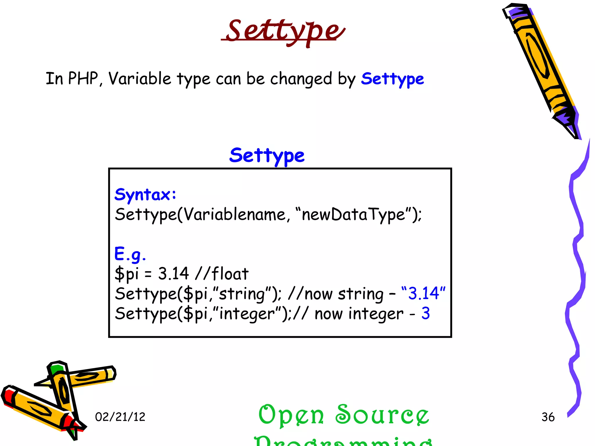 02/21/12 Open Source Programming In PHP, Variable type can be changed by  Settype Syntax: Settype(Variablename, “newDataType”); E.g. $pi = 3.14 //float Settype($pi,”string”); //now string –  “3.14” Settype($pi,”integer”);// now integer -  3 Settype Settype 