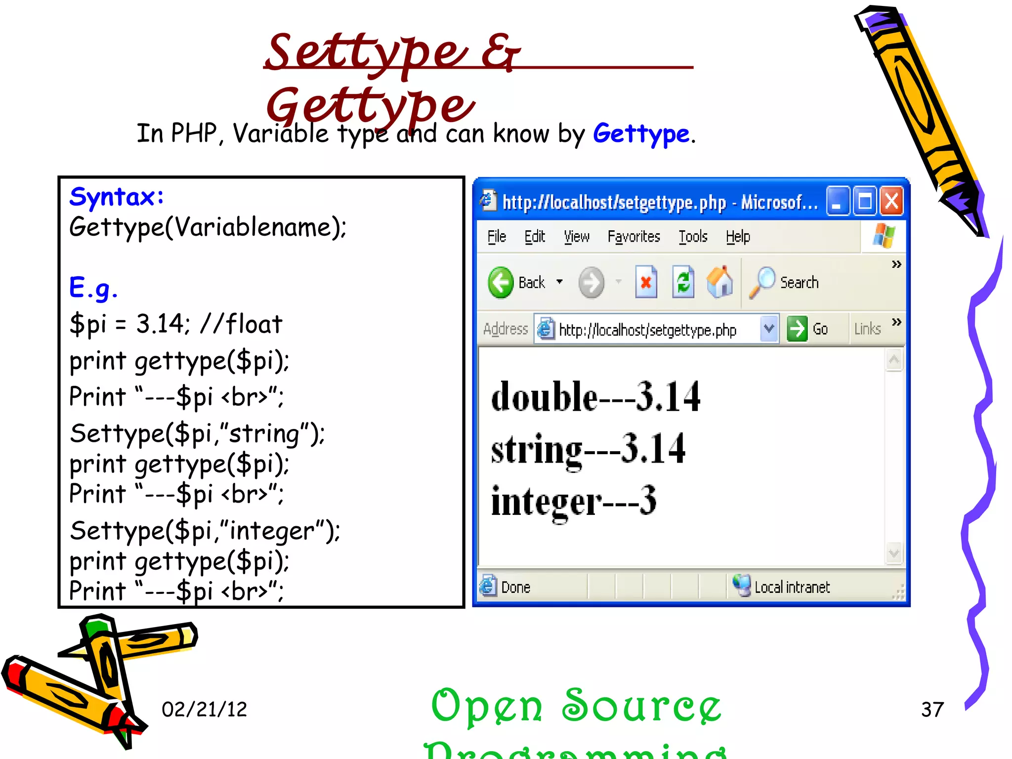 02/21/12 Open Source Programming Syntax: Gettype(Variablename);  E.g. $pi = 3.14; //float print gettype($pi); Print “---$pi <br>”;  Settype($pi,”string”);  print gettype($pi); Print “---$pi <br>”;  Settype($pi,”integer”); print gettype($pi); Print “---$pi <br>”;  In PHP, Variable type and can know by  Gettype . Settype & Gettype 