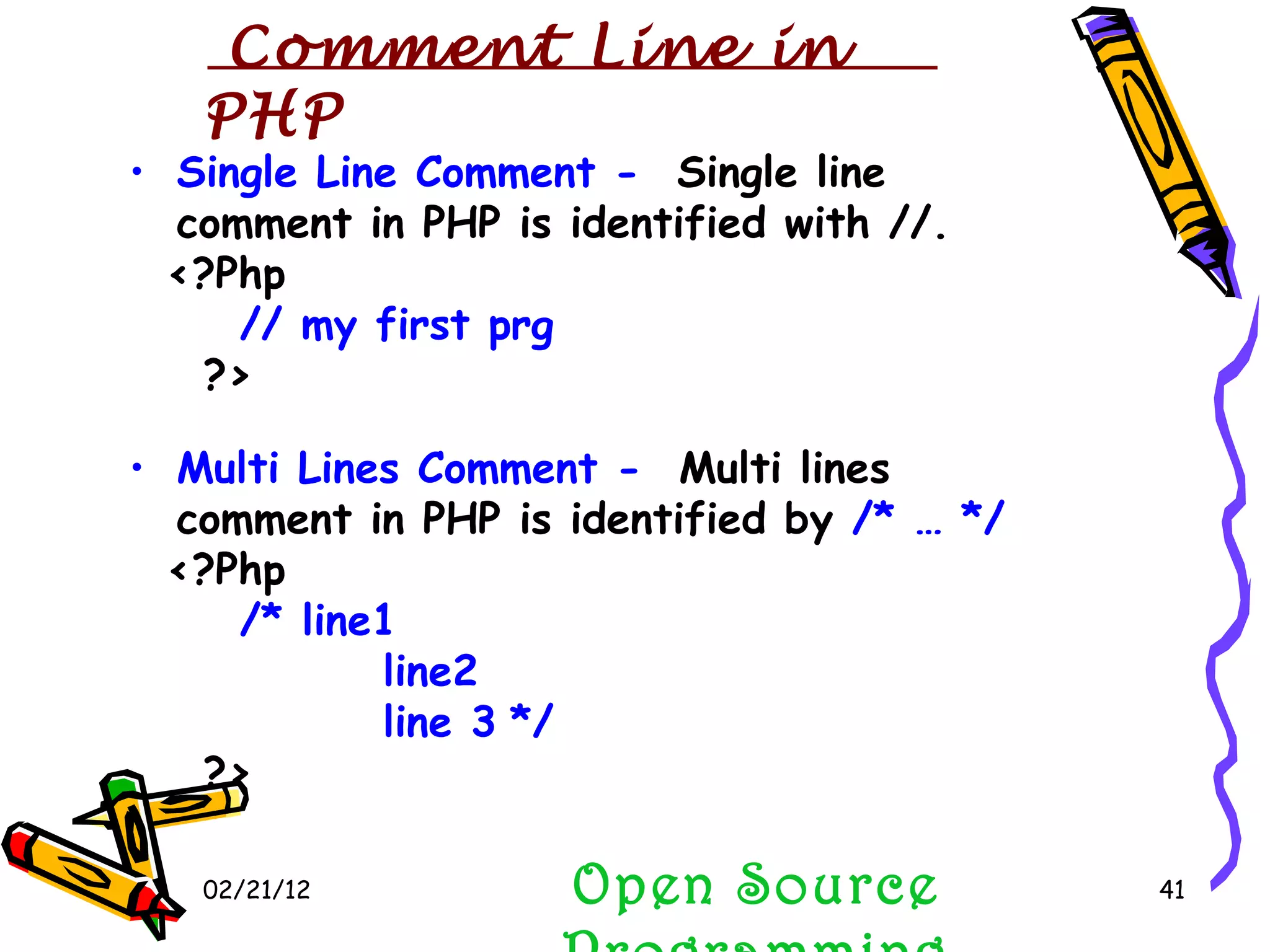 02/21/12 Open Source Programming Single Line Comment -   Single line comment in PHP is identified with //. <?Php // my first prg ?> Multi Lines Comment -   Multi lines comment in PHP is identified by  /* … */ <?Php /* line1 line2 line 3 */ ?> Comment Line in PHP 