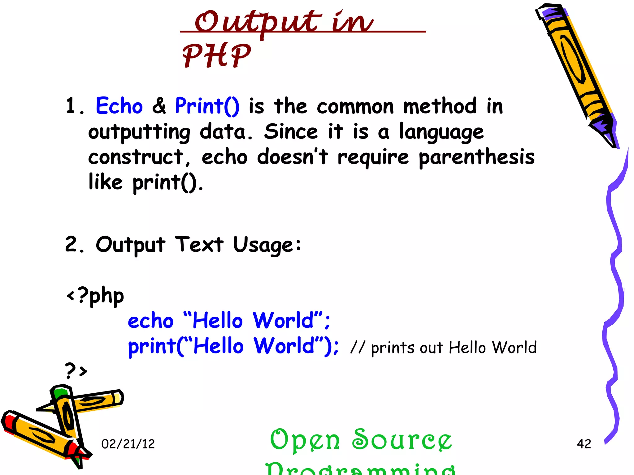 02/21/12 Open Source Programming 1.  Echo  &  Print()  is the common method in outputting data. Since it is a language construct, echo doesn’t require parenthesis like print(). 2. Output Text Usage:  <?php  echo “Hello World”;  print(“Hello World”);   // prints out Hello World ?>  Output in PHP 