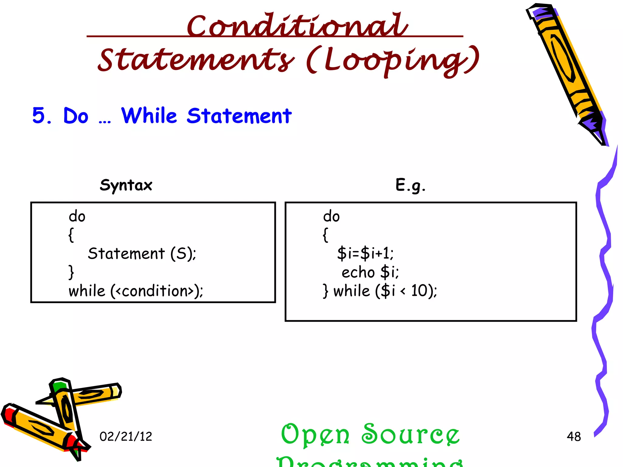 02/21/12 5. Do … While Statement  do { Statement (S); }  while (<condition>); do { $i=$i+1; echo $i; } while ($i < 10);   Syntax E.g. Open Source Programming Conditional Statements (Looping) 