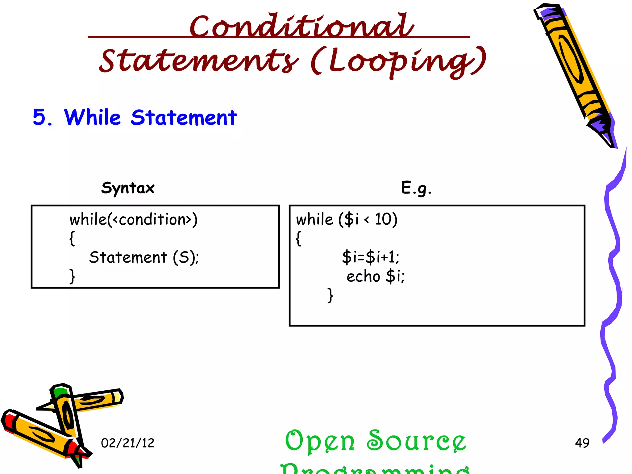 02/21/12 5. While Statement  while(<condition>) { Statement (S); }  while ($i < 10) { $i=$i+1; echo $i; }  Syntax E.g. Open Source Programming Conditional Statements (Looping) 