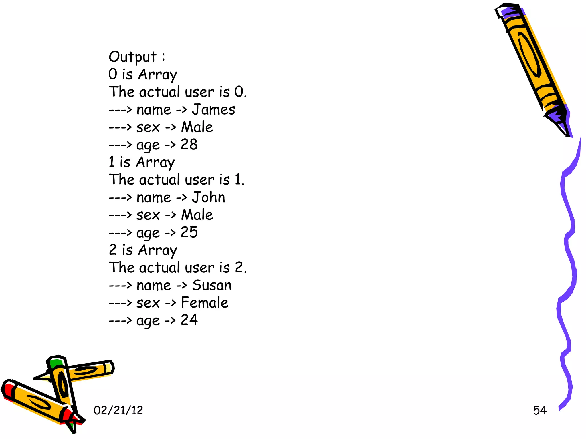 02/21/12 Output : 0 is Array The actual user is 0. ---> name -> James  ---> sex -> Male  ---> age -> 28  1 is Array The actual user is 1. ---> name -> John  ---> sex -> Male  ---> age -> 25  2 is Array The actual user is 2. ---> name -> Susan  ---> sex -> Female  ---> age -> 24  