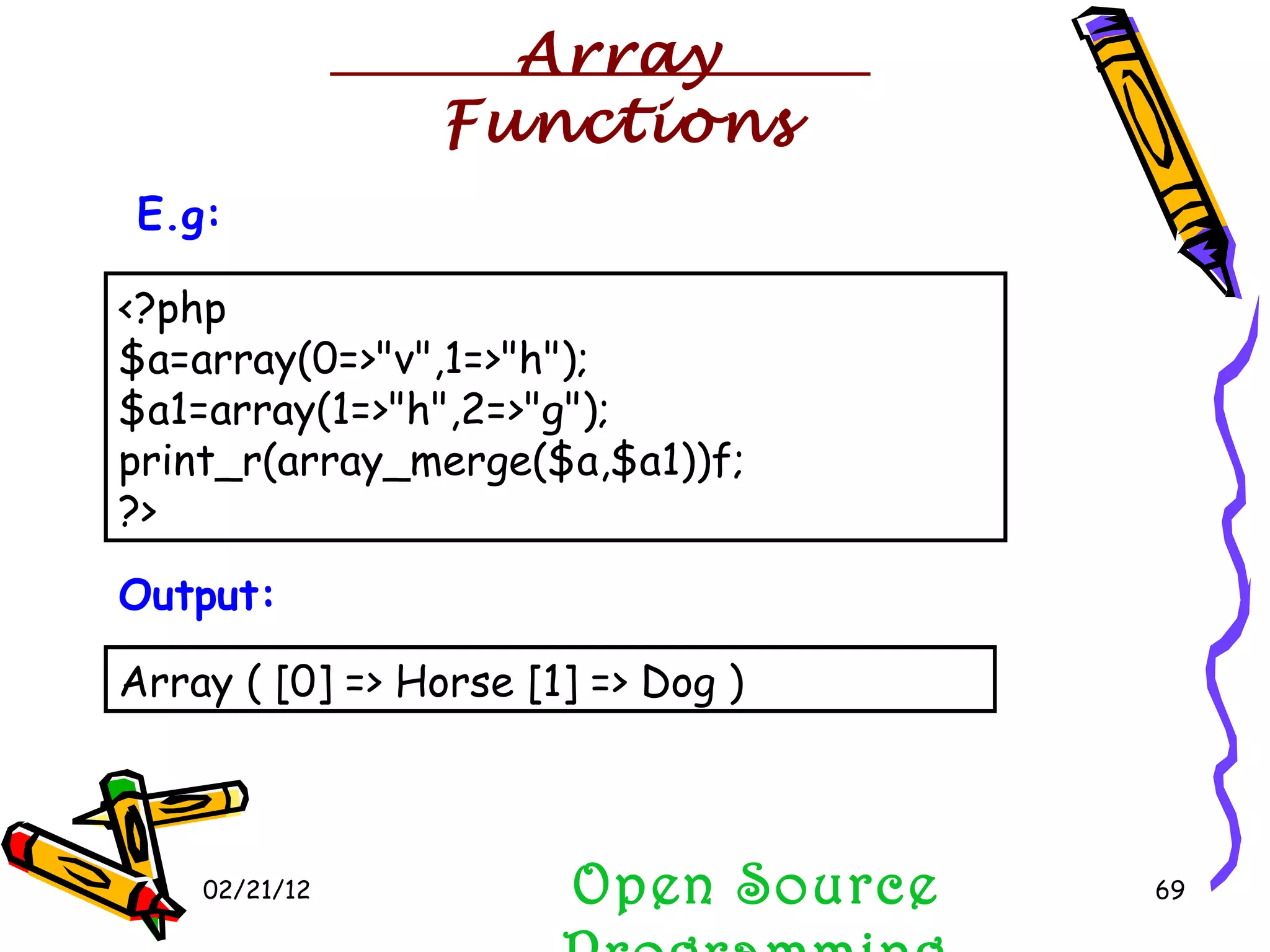 02/21/12 Open Source Programming <?php $a=array(0=>&quot;v&quot;,1=>&quot;h&quot;); $a1=array(1=>&quot;h&quot;,2=>&quot;g&quot;); print_r(array_merge($a,$a1))f; ?> E.g:   Array ( [0] => Horse [1] => Dog )  Output:   Array Functions 