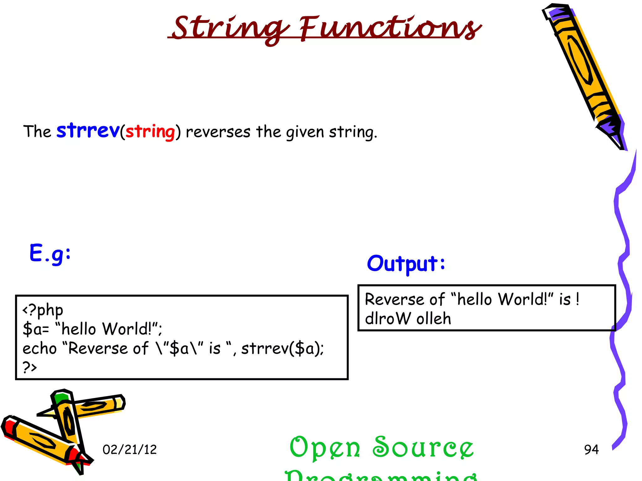 02/21/12 The  strrev ( string ) reverses the given string. Open Source Programming Reverse of “hello World!” is !dlroW olleh Output:   String Functions <?php $a= “hello World!”; echo “Reverse of \”$a\” is “, strrev($a); ?>  E.g:   