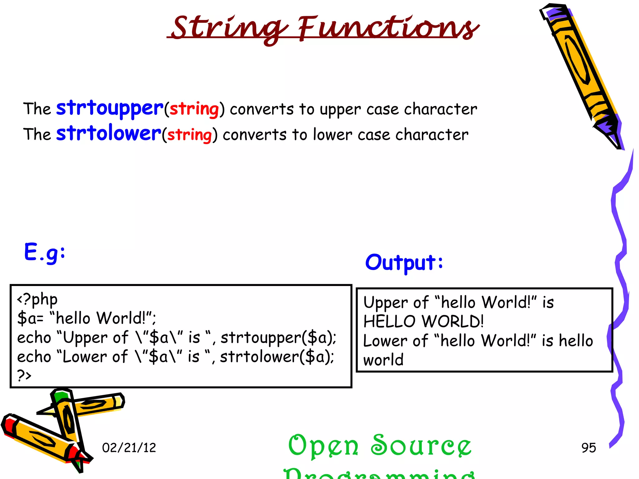 02/21/12 The  strtoupper ( string ) converts to upper case character The  strtolower ( string ) converts to lower case character Open Source Programming Upper of “hello World!” is HELLO WORLD! Lower of “hello World!” is hello world Output:   String Functions <?php $a= “hello World!”; echo “Upper of \”$a\” is “, strtoupper($a); echo “Lower of \”$a\” is “, strtolower($a); ?>  E.g:   