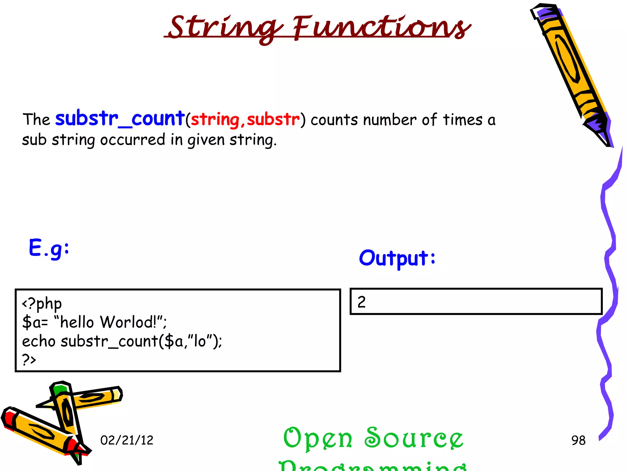 02/21/12 The  substr_count ( string,substr ) counts number of times a  sub string occurred in given string. Open Source Programming 2  Output:   String Functions <?php $a= “hello Worlod!”; echo substr_count($a,”lo”); ?>  E.g:   